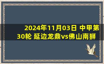 2024年11月03日 中甲第30轮 延边龙鼎vs佛山南狮 全场录像